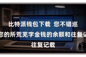 比特派钱包下载 您不错巡逻您的所荒芜字金钱的余额和往复记载