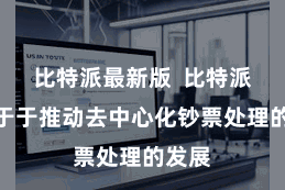 比特派最新版  比特派勉力于于推动去中心化钞票处理的发展