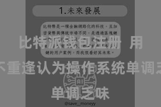 比特派钱包注册 用户不重逢认为操作系统单调乏味